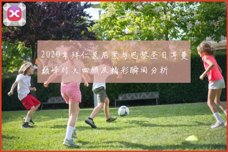 2020年拜仁慕尼黑与巴黎圣日耳曼巅峰对决回顾及精彩瞬间分析