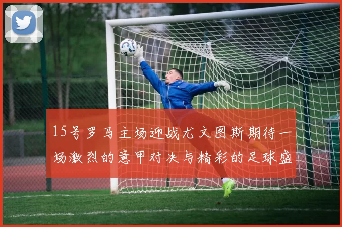 15号罗马主场迎战尤文图斯期待一场激烈的意甲对决与精彩的足球盛宴