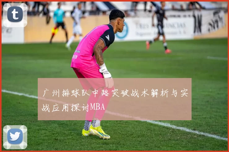 广州排球队中路突破战术解析与实战应用探讨MBA