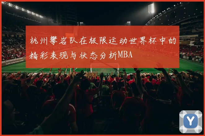 杭州攀岩队在极限运动世界杯中的精彩表现与状态分析MBA