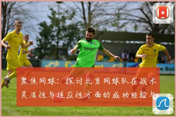 聚焦网球：探讨北京网球队在战术灵活性与适应性方面的成功经验与挑战MBA
