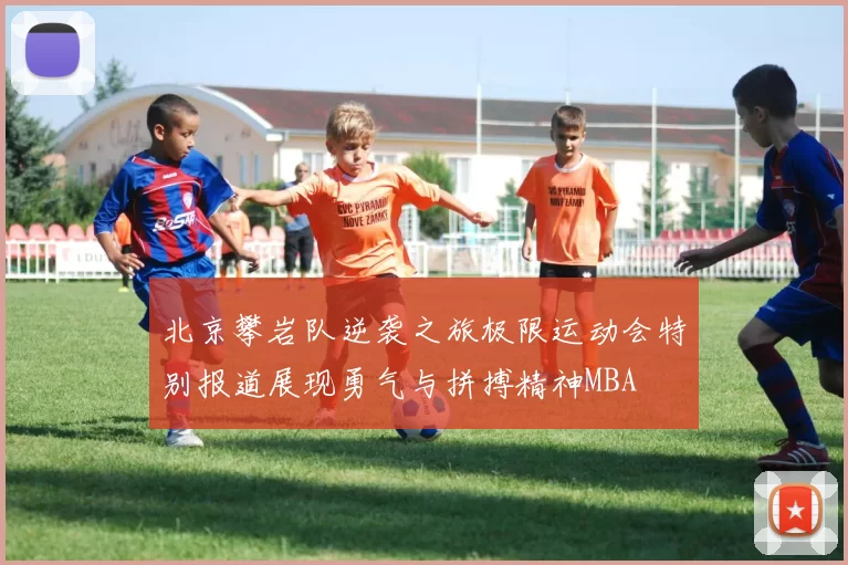 北京攀岩队逆袭之旅极限运动会特别报道展现勇气与拼搏精神MBA