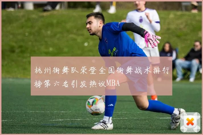 杭州街舞队荣登全国街舞战术排行榜第六名引发热议MBA