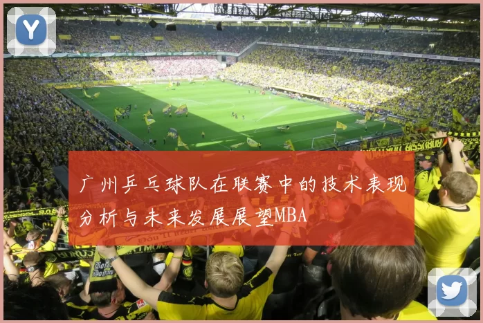 广州乒乓球队在联赛中的技术表现分析与未来发展展望MBA