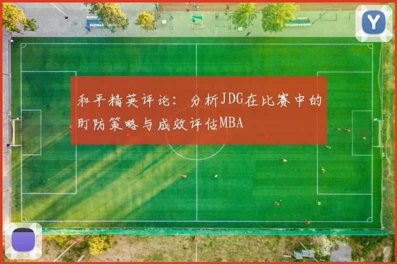 和平精英评论：分析JDG在比赛中的盯防策略与成效评估MBA