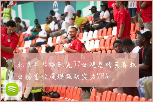 北京乒乓球队凭57分稳居精英赛积分榜首位展现强劲实力MBA