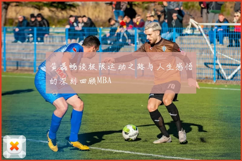 黄磊畅谈极限运动之路与人生感悟的深刻回顾MBA