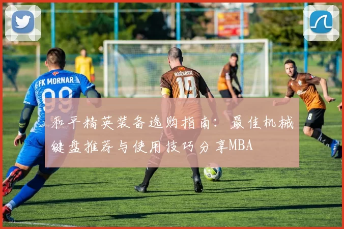 和平精英装备选购指南：最佳机械键盘推荐与使用技巧分享MBA