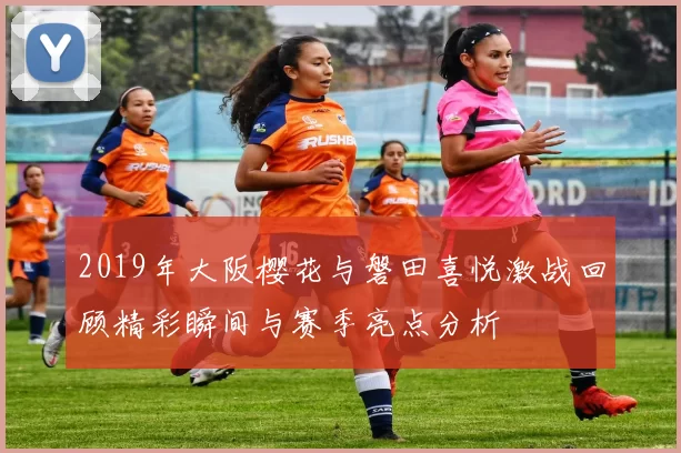 2019年大阪樱花与磐田喜悦激战回顾精彩瞬间与赛季亮点分析