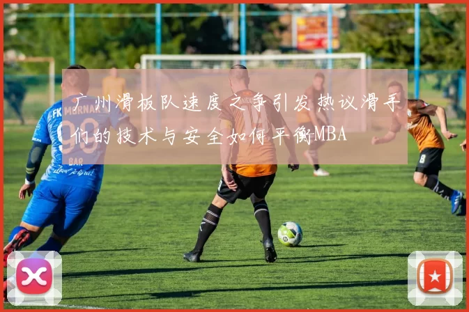 广州滑板队速度之争引发热议滑手们的技术与安全如何平衡MBA