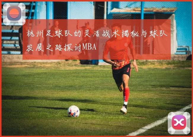 杭州足球队的灵活战术揭秘与球队发展之路探讨MBA
