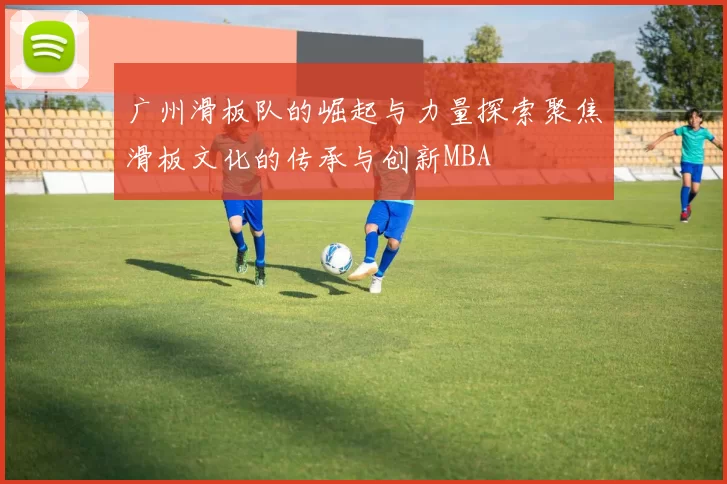 广州滑板队的崛起与力量探索聚焦滑板文化的传承与创新MBA