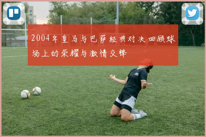 2004年皇马与巴萨经典对决回顾球场上的荣耀与激情交锋