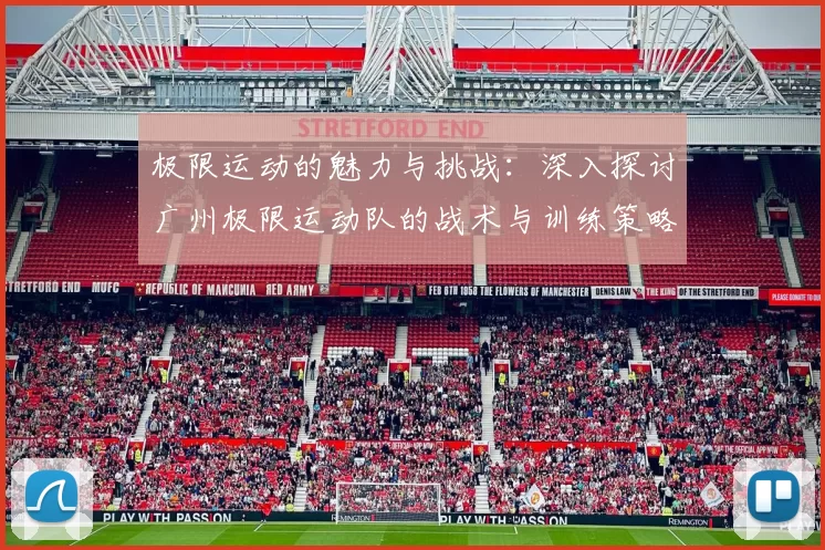 极限运动的魅力与挑战：深入探讨广州极限运动队的战术与训练策略MBA