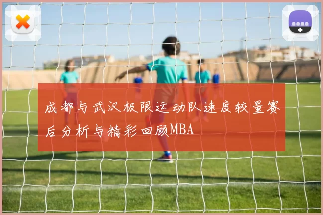 成都与武汉极限运动队速度较量赛后分析与精彩回顾MBA
