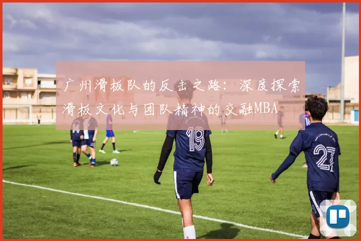 广州滑板队的反击之路：深度探索滑板文化与团队精神的交融MBA