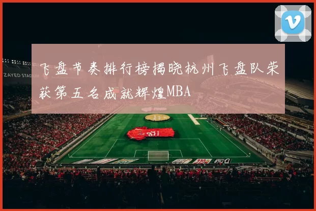 飞盘节奏排行榜揭晓杭州飞盘队荣获第五名成就辉煌MBA